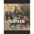The Sipahi: The History and Legacy of the Ottoman Empire's Elite Cavalry