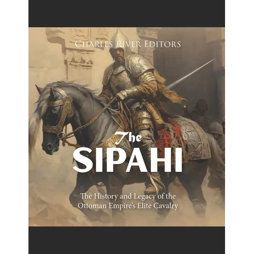 The Sipahi: The History and Legacy of the Ottoman Empire's Elite Cavalry