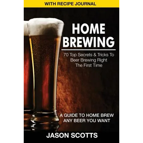Home Brewing: 70 Top Secrets & Tricks to Beer Brewing Right the First Time: A Guide to Home Brew Any Beer You Want (with Recipe Jour