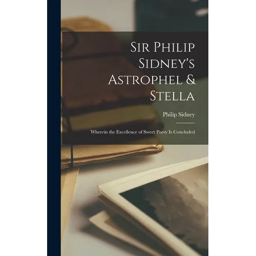 Sir Philip Sidney's Astrophel & Stella: Wherein the Excellence of Sweet Poesy Is Concluded