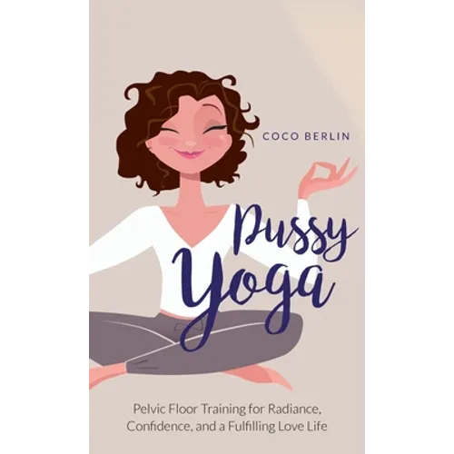 Pussy Yoga: Pelvic Floor Training for Radiance, Confidence, and a Fulfilling Love Life