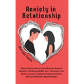 Anxiety in Relationship: Understand and Overcome Anxiety, Remove Negative Thinking and Win over Jealousy. Feel Secure in Love, Eliminate Couple Confli
