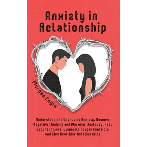 Anxiety in Relationship: Understand and Overcome Anxiety, Remove Negative Thinking and Win over Jealousy. Feel Secure in Love, Eliminate Couple Confli