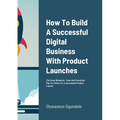How To Build A Successful Digital Business With Product Launches: The Exact Blueprint, Tools And Execution Plan To Follow For a Successful Product Lau