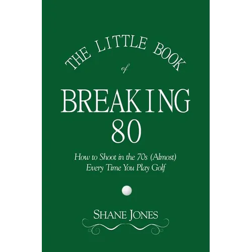 The Little Book of Breaking 80 - How to Shoot in the 70s (Almost) Every Time You Play Golf