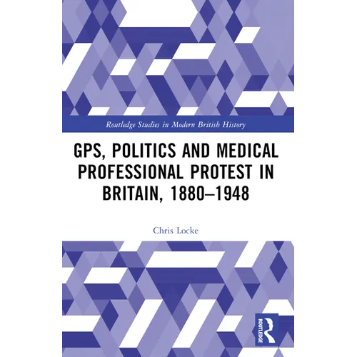 GPs, Politics and Medical Professional Protest in Britain, 1880-1948