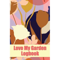 Love My Garden Logbook: Gardening Tracker for Beginners and Avid Gardeners Amazing Gift Idea for Gardening Lover