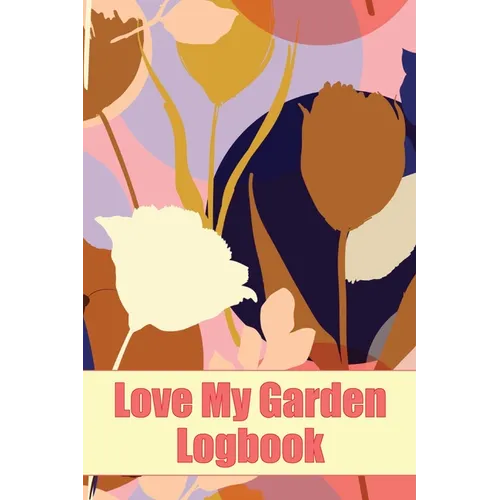 Love My Garden Logbook: Gardening Tracker for Beginners and Avid Gardeners Amazing Gift Idea for Gardening Lover