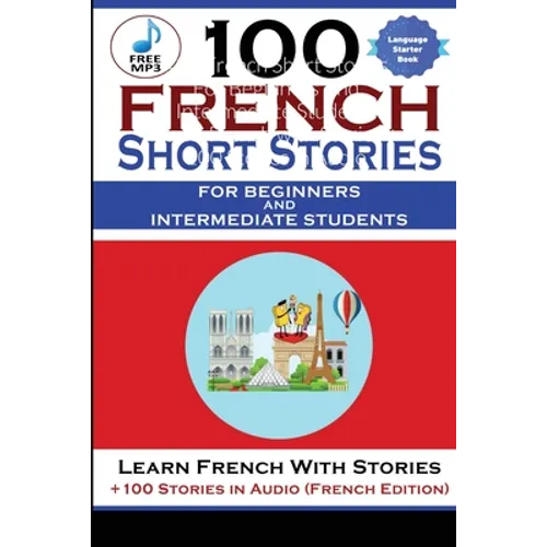 100 French Short Stories For Beginners And Intermediate Students Learn French with Stories + 100 Stories in Audio