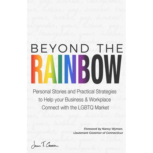 Beyond The Rainbow: Personal Stories and Practical Strategies to Help your Business & Workplace Connect with the LGBTQ Market