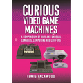 Curious Video Game Machines: A Compendium of Rare and Unusual Consoles, Computers and Coin-Ops