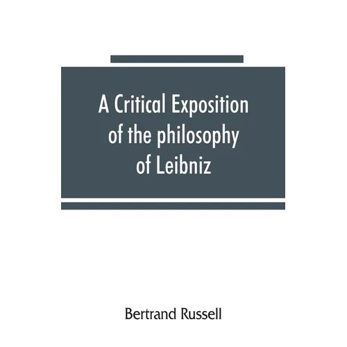 A critical exposition of the philosophy of Leibniz, with an appendix of leading passages