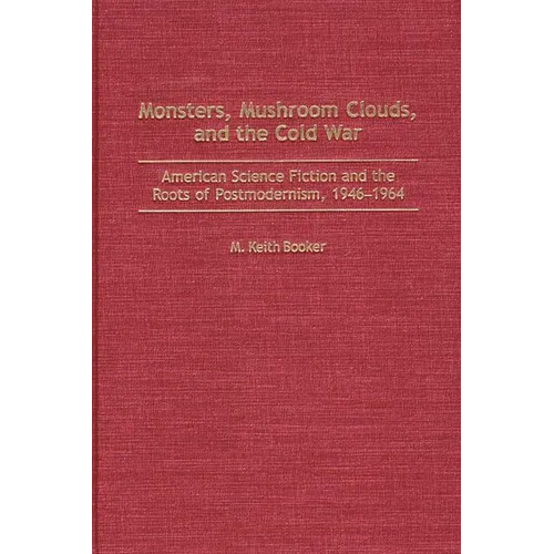 Monsters, Mushroom Clouds, and the Cold War: American Science Fiction and the Roots of Postmodernism, 1946-1964