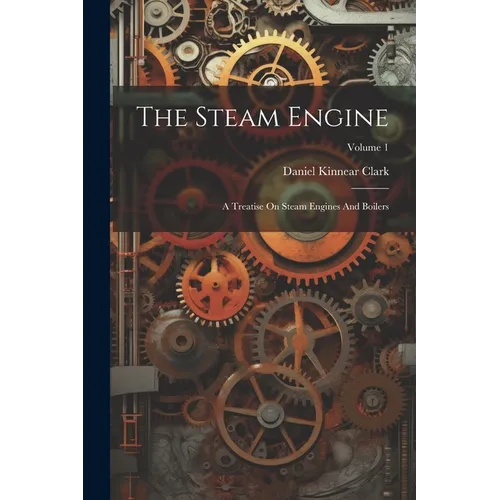 The Steam Engine: A Treatise On Steam Engines And Boilers; Volume 1