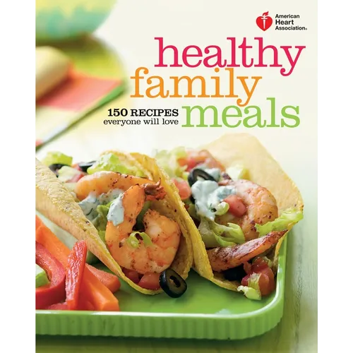 American Heart Association Healthy Family Meals: 150 Recipes Everyone Will Love: A Cookbook