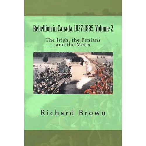 Rebellion in Canada, 1837-1885, Volume 2: The Irish, the Fenians and the Metis