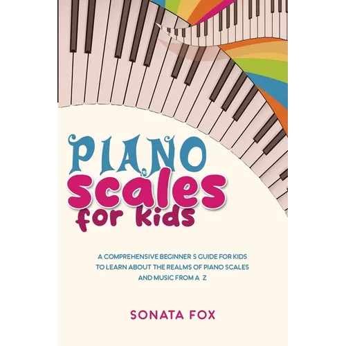 Piano Scales FOR KIDS: A Comprehensive Beginner's Guide for Kids to Learn about the Realms of Piano Scales and Music from A-Z