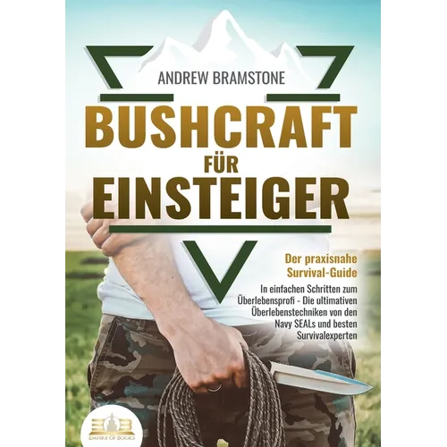 BUSHCRAFT FÜR EINSTEIGER - Der praxisnahe Survival-Guide: In einfachen Schritten zum Überlebensprofi - Die ultimativen Überlebenstechniken von den Nav