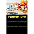 Intermittent Fasting: An All-Encompassing Strategy For Achieving Sustainable Weight Reduction And Attaining Optimal Health By Utilizing Intermittent F