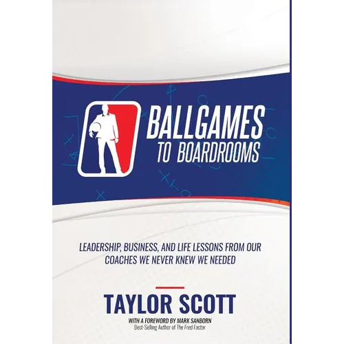 Ballgames to Boardrooms: Leadership, Business, and Life Lessons From Our Coaches We Never Knew We Needed