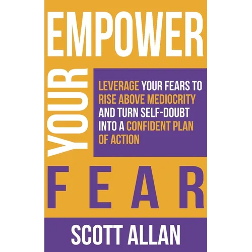 Empower Your Fear: Leverage Your Fears To Rise Above Mediocrity and Turn Self-Doubt Into a Confident Plan of Action