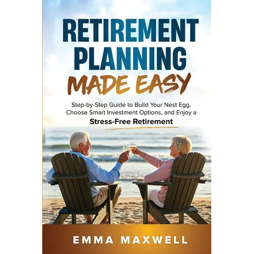 Retirement Planning Made Easy: Step-by-Step Guide to Build Your Nest Egg, Choose Smart Investment Options, and Enjoy a Stress-Free Retirement