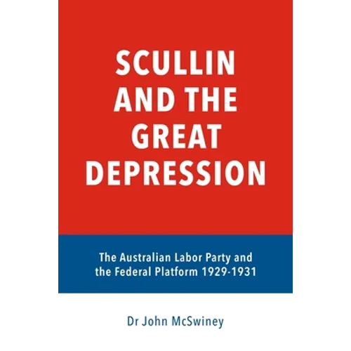 Scullin and the Great Depression: The Australian Labor Party and the Federal Platform 1929 - 1931
