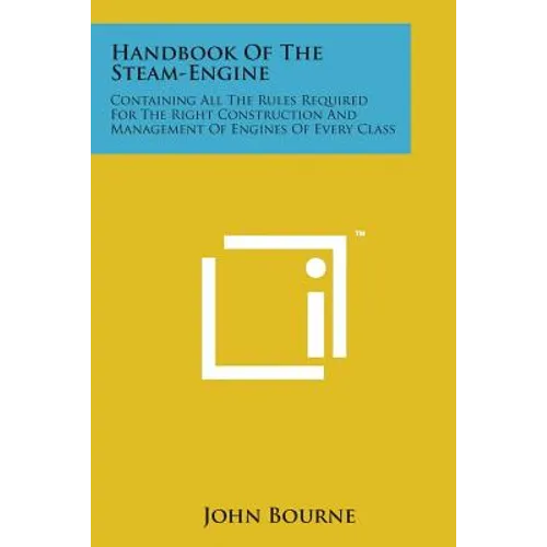 Handbook of the Steam-Engine: Containing All the Rules Required for the Right Construction and Management of Engines of Every Class