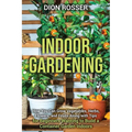 Indoor Gardening: How You Can Grow Vegetables, Herbs, Flowers, and Fruits Along with Tips for Beginners Wanting to Build a Container Garden Indoors