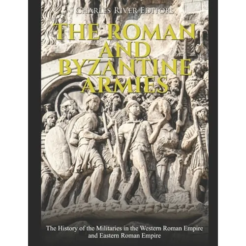 The Roman and Byzantine Armies: The History of the Militaries in the Western Roman Empire and Eastern Roman Empire