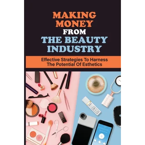 Making Money From The Beauty Industry: Effective Strategies To Harness The Potential Of Esthetics: Become Successful Estheticians