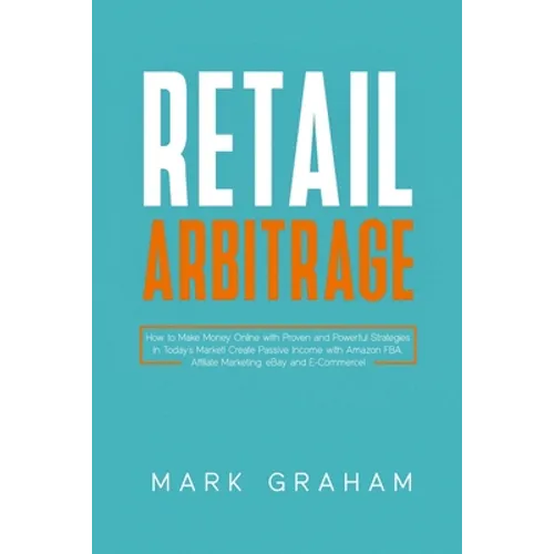 Retail Arbitrage: How to Make Money Online with Proven and Powerful Strategies in Today's Market! Create Passive Income with Amazon FBA, Affiliate Mar