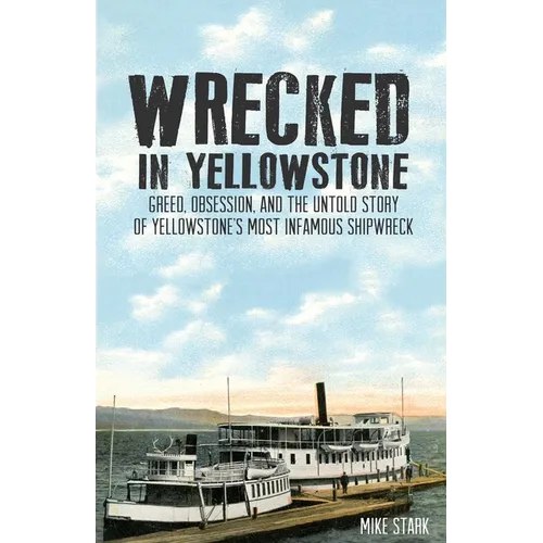 Wrecked in Yellowstone: Greed, Obsession and the Untold Story of Yellowstone's Most Infamous Shipwreck