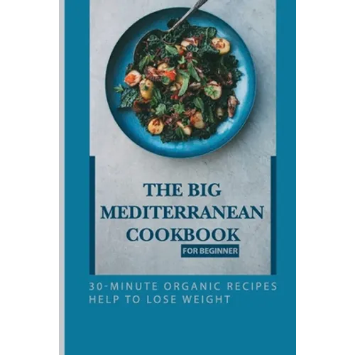 The Big Mediterranean Cookbook For Beginner: 30-Minute Organic Recipes Help To Lose Weight: Mediterranean Recipes Dinner