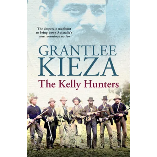 The Kelly Hunters: The Gripping True Story of the Desperate Manhunt to Bring Down Australia's Most Notorious Outlaw, from the Bestselling Award-Winnin