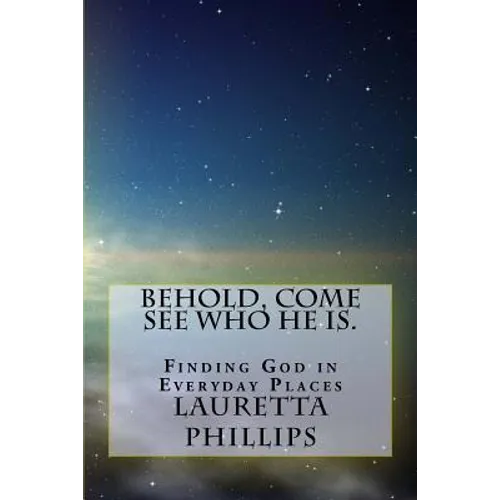 Behold, Come See Who He Is.: Seeing God In Everyday Places