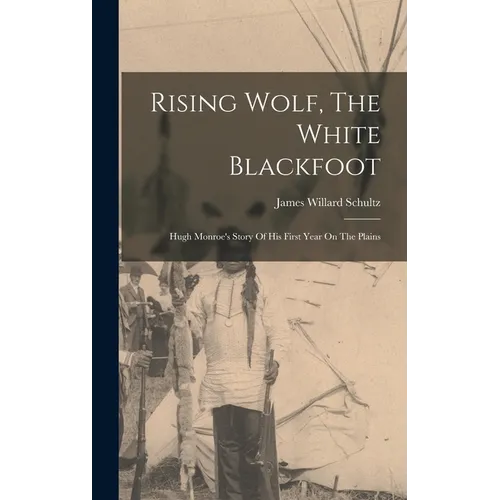 Rising Wolf, The White Blackfoot: Hugh Monroe's Story Of His First Year On The Plains