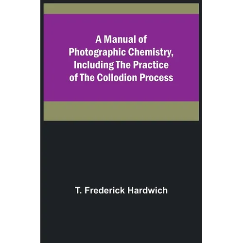 A Manual of Photographic Chemistry, Including the Practice of the Collodion Process