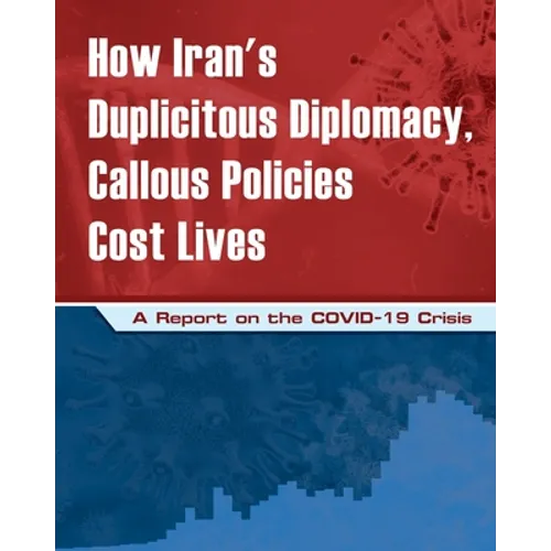 How Iran's Duplicitous Diplomacy, Callous Policies Cost Lives: A Report on Iran's COVID-19 Crisis