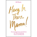 Hang in There, Mama!: Encouragement and Advice for Moms Raising Teens and Beyond