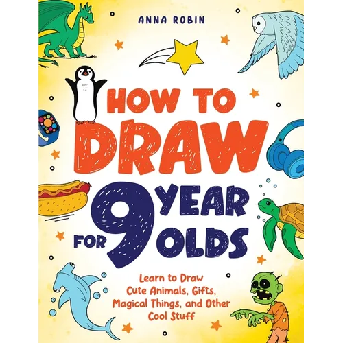 How to Draw for 9 Year Olds: Learn to Draw Cute Animals, Monsters, Gifts and Other Cool Things Book for Kids Age 9