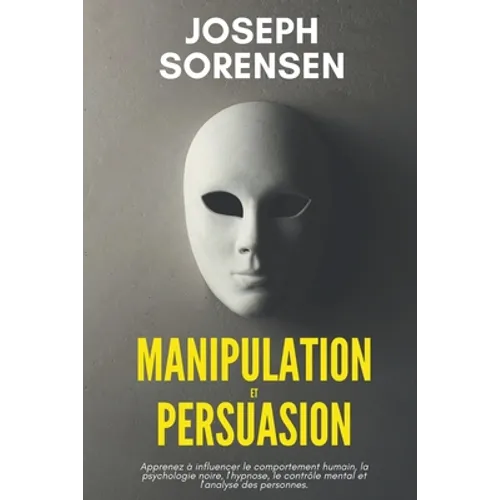 Manipulation et Persuasion: Apprenez à influencer le comportement humain, la psychologie noire, l'hypnose, le contrôle mental et l'analyse des personn