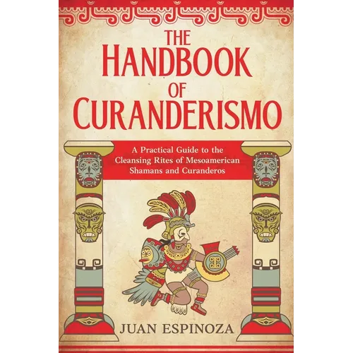 The Handbook of Curanderismo: A Practical Guide to the Cleansing Rites of Mesoamerican Shamans and Curanderos