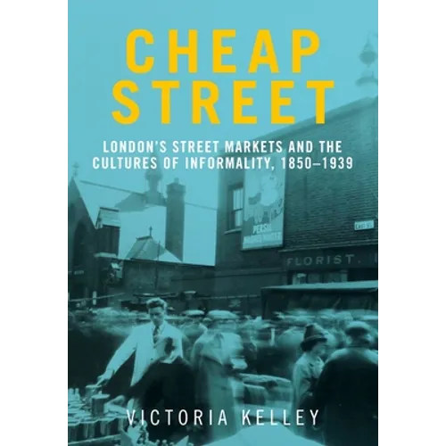 Cheap Street: London's Street Markets and the Cultures of Informality, C.1850-1939