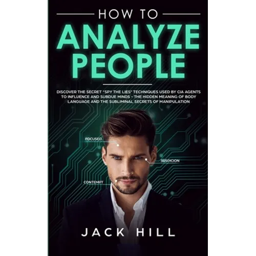 How to Analyze People: Discover the Secret "Spy the Lies" Techniques used by CIA Agents to Influence and Subdue Minds - The Hidden Meaning of Body Lan