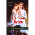 A Christmas Dream & Other Christmas Stories by Louisa May Alcott: Merry Christmas, What the Bell Saw and Said, Becky's Christmas Dream, the Abbot's Gh