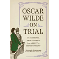 Oscar Wilde on Trial: The Criminal Proceedings, from Arrest to Imprisonment