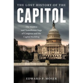 The Lost History of the Capitol: The Hidden and Tumultuous Saga of Congress and the Capitol Building