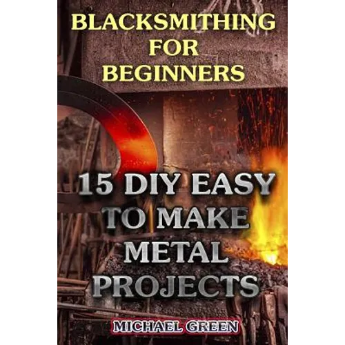 Blacksmithing for Beginners: 15 DIY Easy to Make Metal Projects: (Blacksmith, How To Blacksmith)
