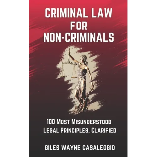 Criminal Law for Non-Criminals: 100 Most Misunderstood Legal Principles, Clarified